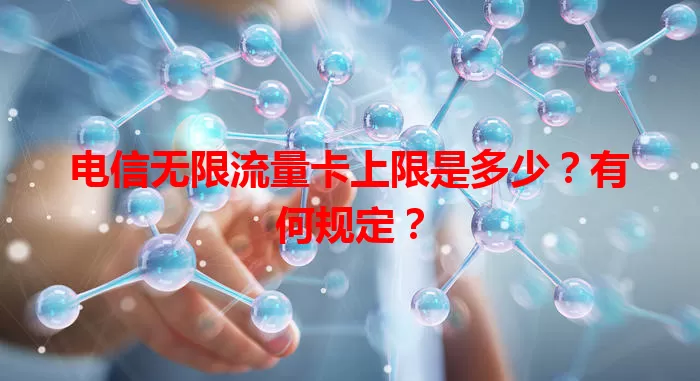 电信无限流量卡上限是多少？有何规定？
