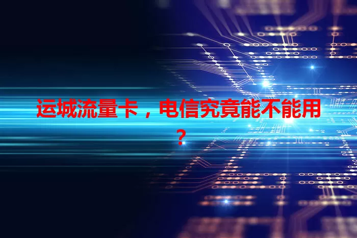 运城流量卡，电信究竟能不能用？