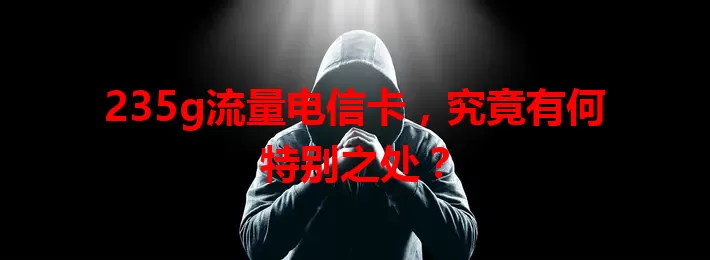 235g流量电信卡，究竟有何特别之处？