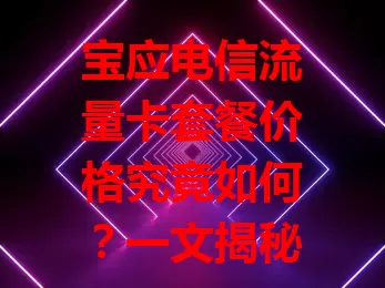 宝应电信流量卡套餐价格究竟如何？一文揭秘！