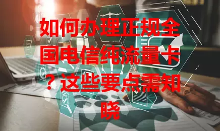 如何办理正规全国电信纯流量卡？这些要点需知晓
