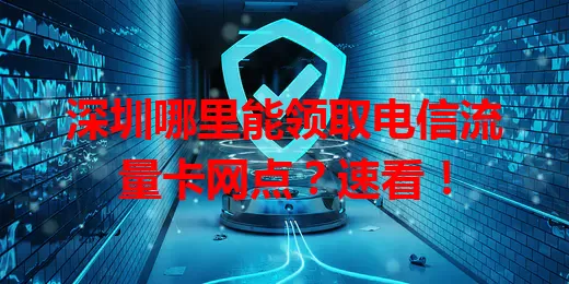深圳哪里能领取电信流量卡网点？速看！