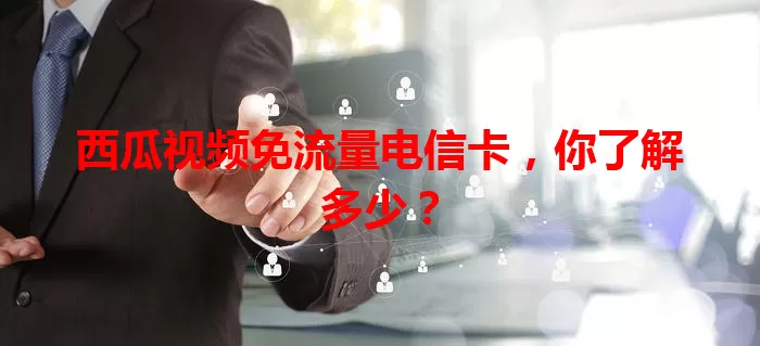 西瓜视频免流量电信卡，你了解多少？
