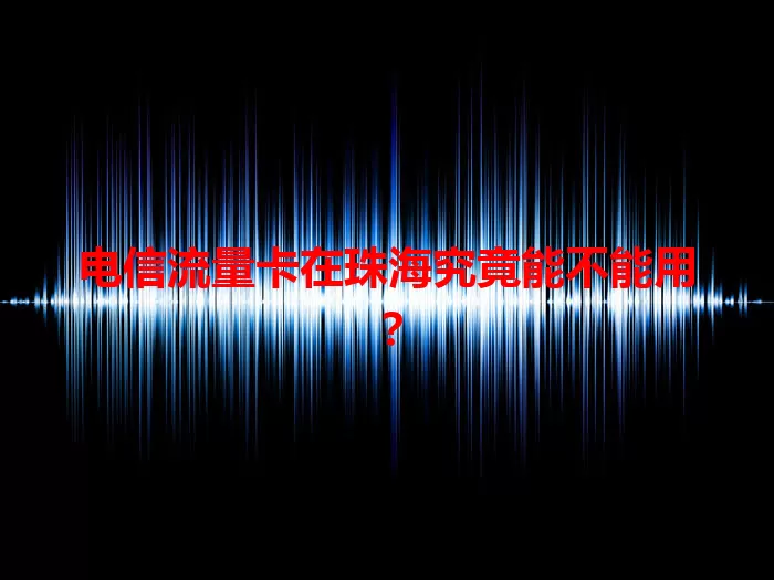 电信流量卡在珠海究竟能不能用？