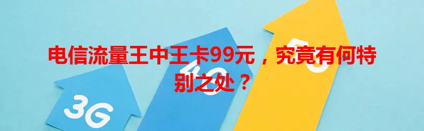 电信流量王中王卡99元，究竟有何特别之处？