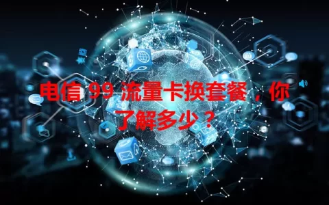 电信 99 流量卡换套餐，你了解多少？