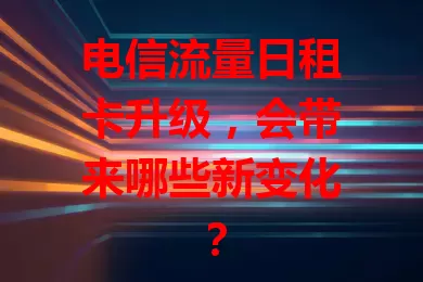 电信流量日租卡升级，会带来哪些新变化？