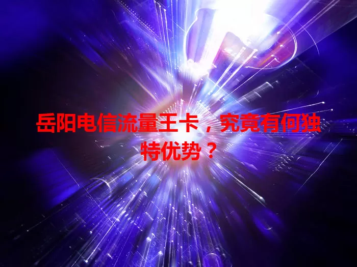 岳阳电信流量王卡，究竟有何独特优势？