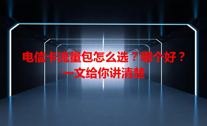 电信卡流量包怎么选？哪个好？一文给你讲清楚