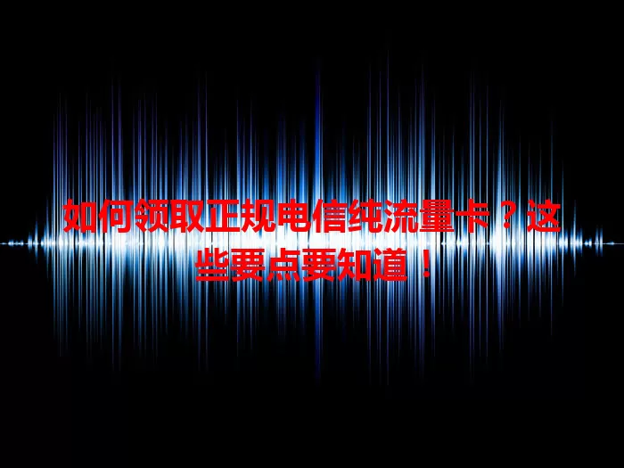 如何领取正规电信纯流量卡？这些要点要知道！