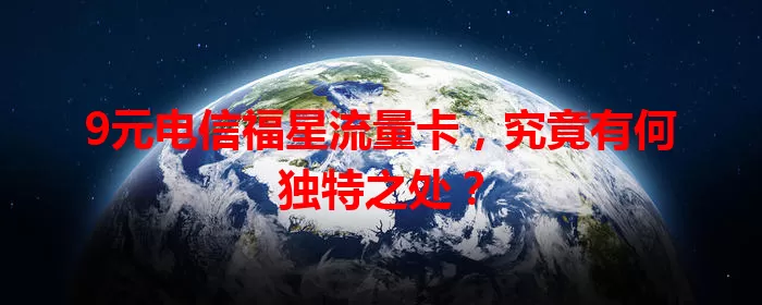 9元电信福星流量卡，究竟有何独特之处？