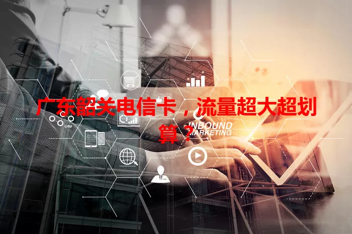 广东韶关电信卡，流量超大超划算？