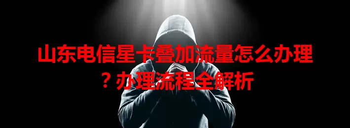 山东电信星卡叠加流量怎么办理？办理流程全解析