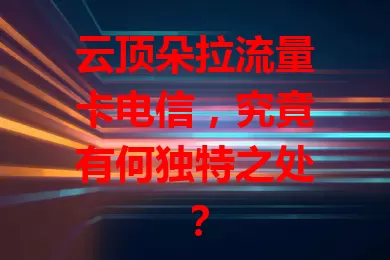 云顶朵拉流量卡电信，究竟有何独特之处？