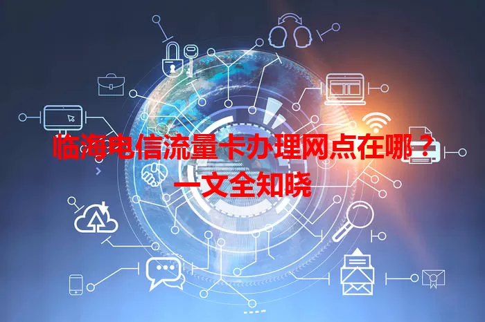 临海电信流量卡办理网点在哪？一文全知晓