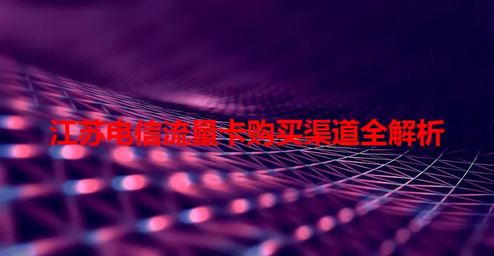 江苏电信流量卡购买渠道全解析