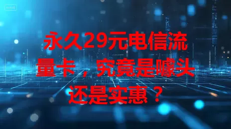 永久29元电信流量卡，究竟是噱头还是实惠？
