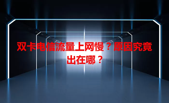 双卡电信流量上网慢？原因究竟出在哪？