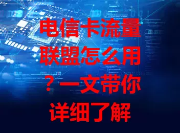 电信卡流量联盟怎么用？一文带你详细了解