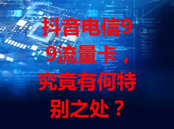 抖音电信99流量卡，究竟有何特别之处？
