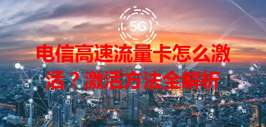 电信高速流量卡怎么激活？激活方法全解析