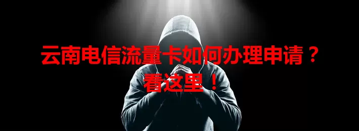 云南电信流量卡如何办理申请？看这里！