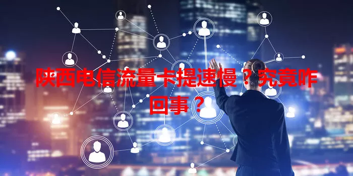 陕西电信流量卡提速慢？究竟咋回事？
