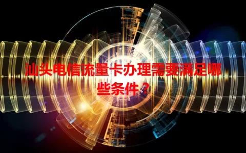 汕头电信流量卡办理需要满足哪些条件？