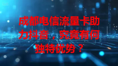 成都电信流量卡助力抖音，究竟有何独特优势？