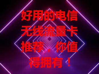 好用的电信无线流量卡推荐，你值得拥有！