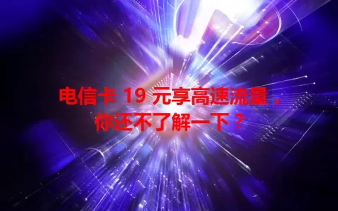 电信卡 19 元享高速流量，你还不了解一下？