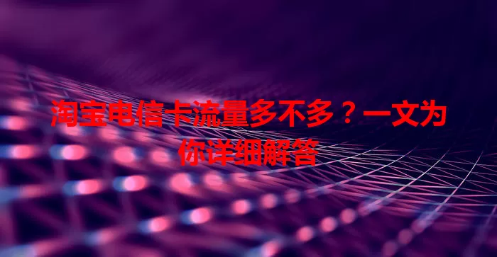 淘宝电信卡流量多不多？一文为你详细解答