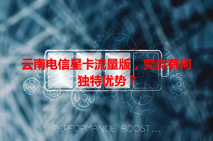 云南电信星卡流量版，究竟有何独特优势？