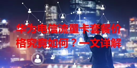 华为电信流量卡套餐价格究竟如何？一文详解