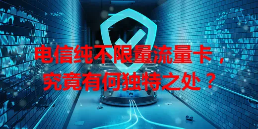 电信纯不限量流量卡，究竟有何独特之处？