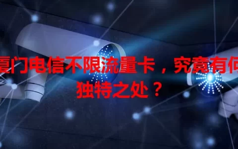 厦门电信不限流量卡，究竟有何独特之处？
