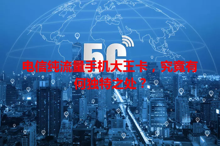 电信纯流量手机大王卡，究竟有何独特之处？
