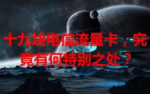 十九块电信流量卡，究竟有何特别之处？