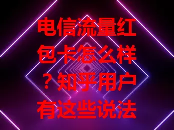 电信流量红包卡怎么样？知乎用户有这些说法
