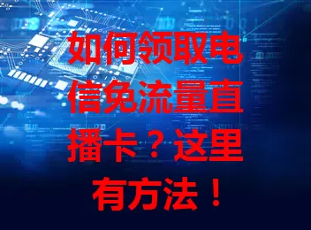 如何领取电信免流量直播卡？这里有方法！