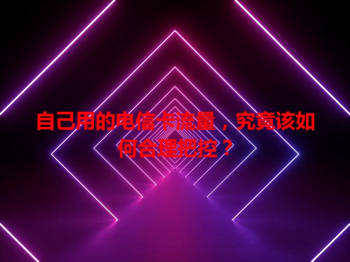 自己用的电信卡流量，究竟该如何合理把控？