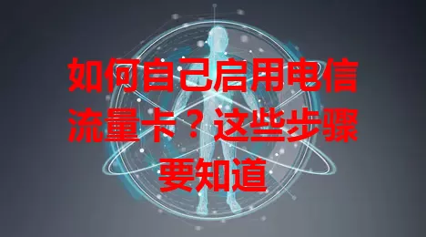 如何自己启用电信流量卡？这些步骤要知道