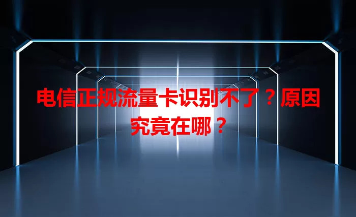 电信正规流量卡识别不了？原因究竟在哪？