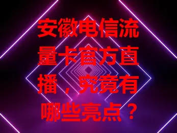 安徽电信流量卡官方直播，究竟有哪些亮点？