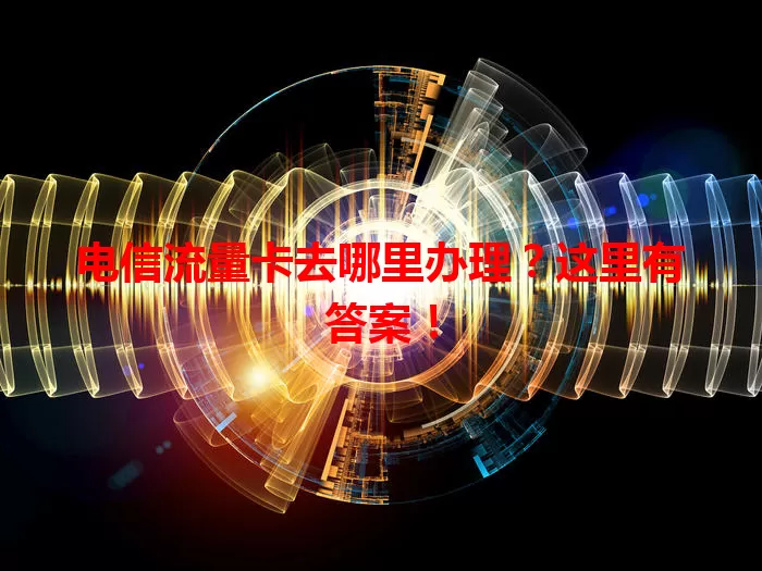 电信流量卡去哪里办理？这里有答案！