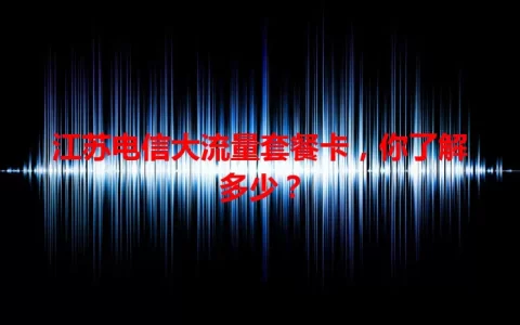 江苏电信大流量套餐卡，你了解多少？