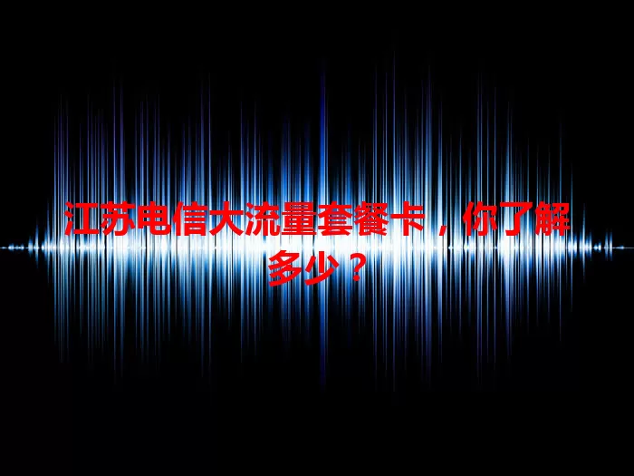 江苏电信大流量套餐卡，你了解多少？