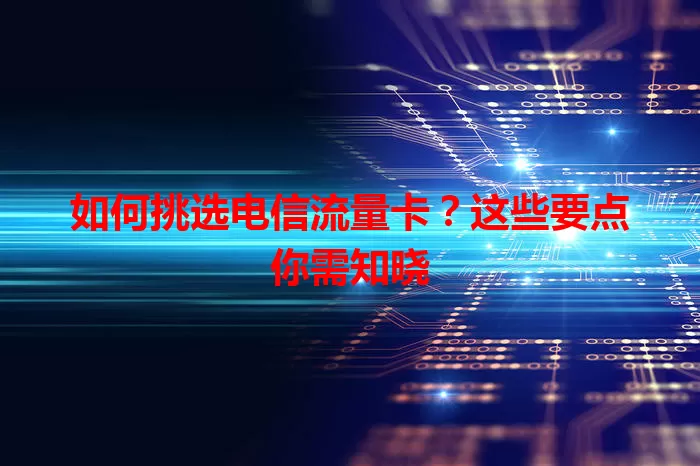 如何挑选电信流量卡？这些要点你需知晓