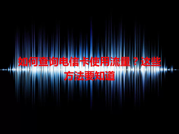 如何查询电信卡使用流量？这些方法要知道