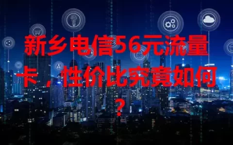 新乡电信56元流量卡，性价比究竟如何？